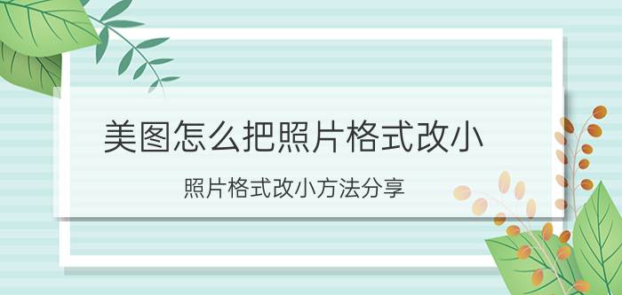 美图怎么把照片格式改小 照片格式改小方法分享